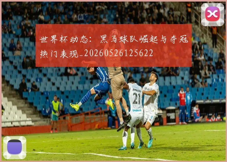 世界杯动态:黑马球队崛起与夺冠热门表现_20260526125622