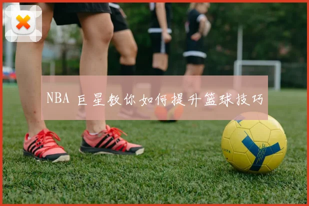 NBA 巨星教你如何提升篮球技巧