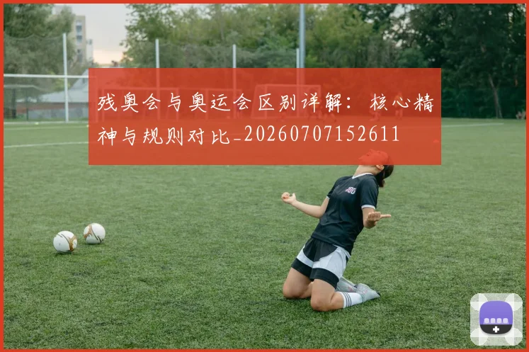 残奥会与奥运会区别详解:核心精神与规则对比_20260707152611
