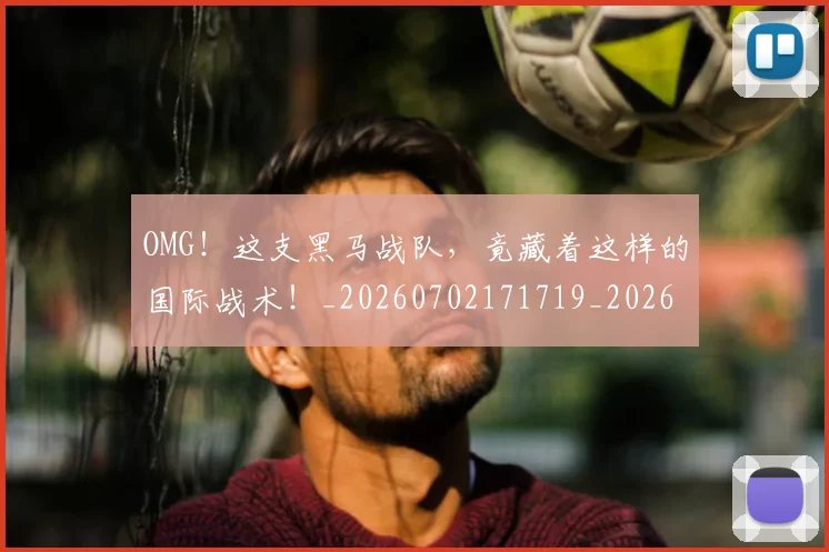 OMG!这支黑马战队,竟藏着这样的国际战术!_20260702171719_20260714214913