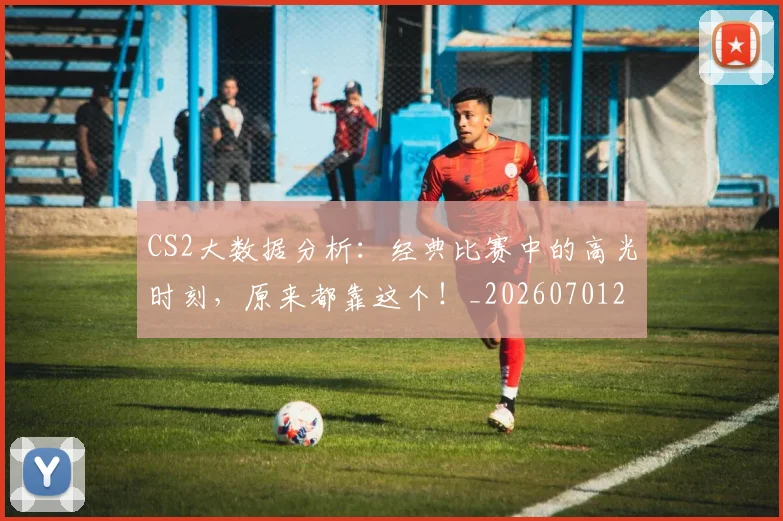 CS2大数据分析：经典比赛中的高光时刻，原来都靠这个！_20260701212326