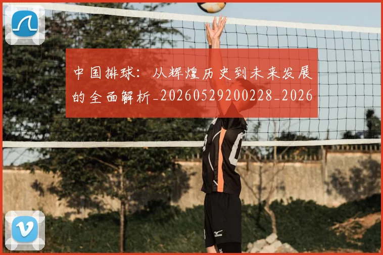 中国排球：从辉煌历史到未来发展的全面解析_20260529200228_20260703203019_20260716183305