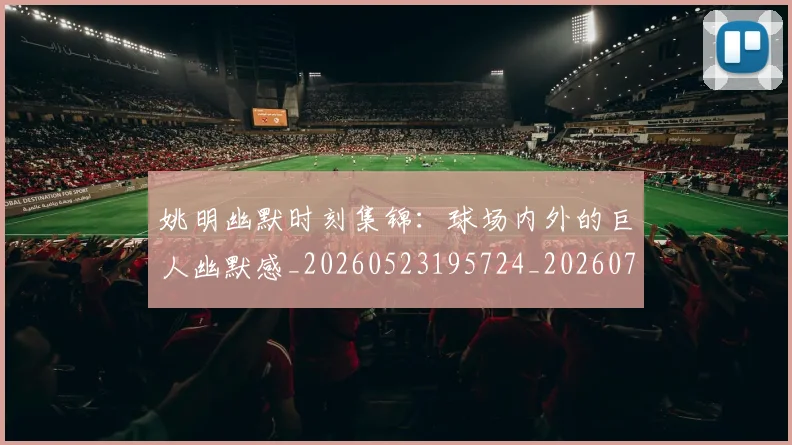 姚明幽默时刻集锦：球场内外的巨人幽默感_20260523195724_20260703232752
