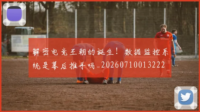 解密电竞王朝的诞生！数据监控系统是幕后推手吗_20260710013222
