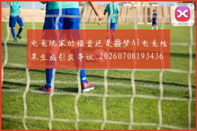 电竞玩家的福音还是噩梦AI电竞结果生成引发争议_20260708193436