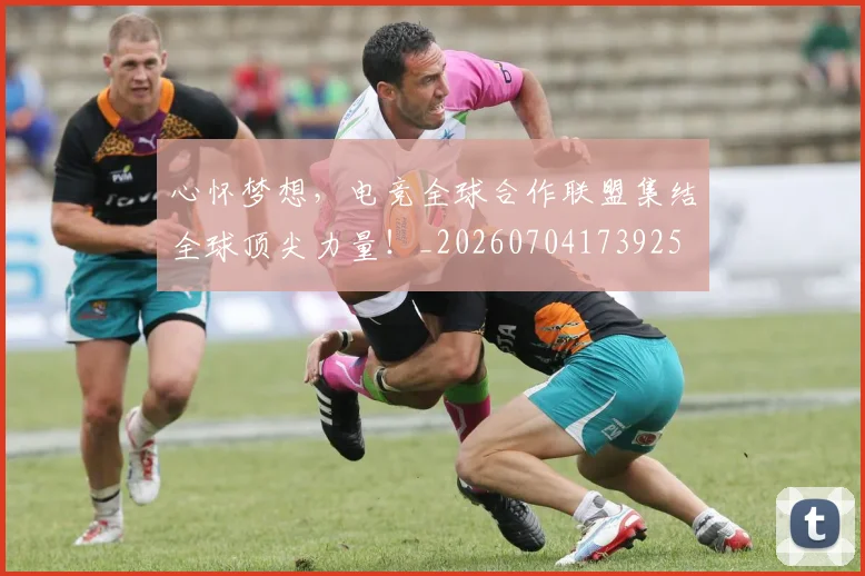 心怀梦想，电竞全球合作联盟集结全球顶尖力量！_20260704173925