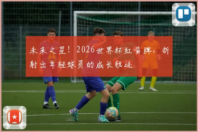 未来之星！2026世界杯红黄牌，折射出年轻球员的成长轨迹