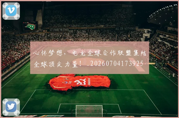 心怀梦想，电竞全球合作联盟集结全球顶尖力量！_20260704173925