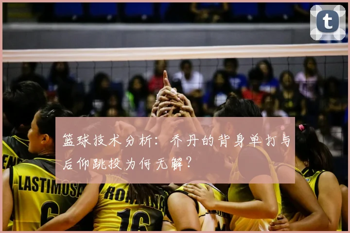 篮球技术分析:乔丹的背身单打与后仰跳投为何无解?