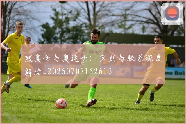 残奥会与奥运会:区别与联系深度解读_20260707152613