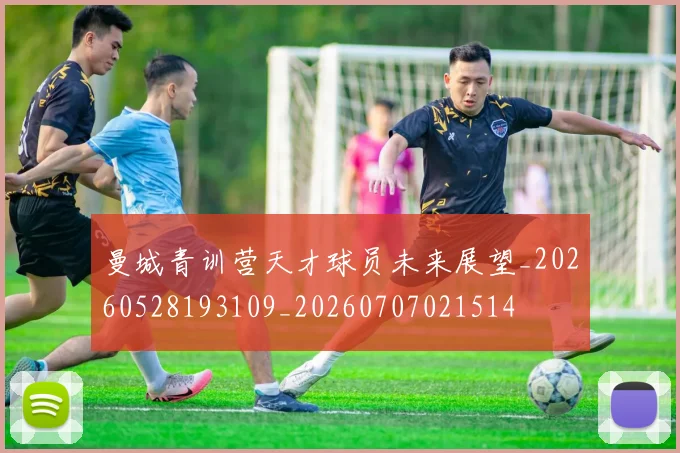 曼城青训营天才球员未来展望_20260528193109_20260707021514