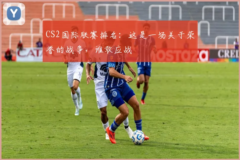 CS2国际联赛排名：这是一场关于荣誉的战争，谁敢应战