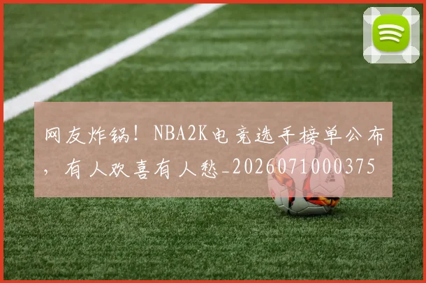 网友炸锅！NBA2K电竞选手榜单公布，有人欢喜有人愁_20260710003751