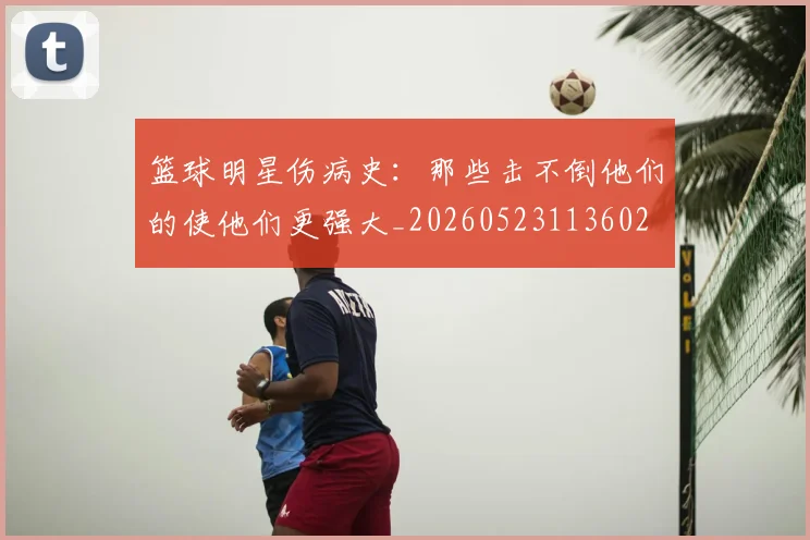 篮球明星伤病史：那些击不倒他们的使他们更强大_20260523113602