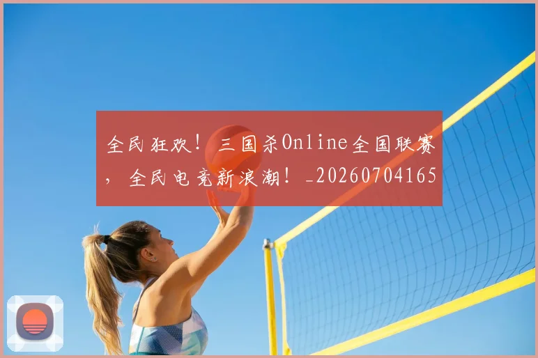 全民狂欢！三国杀Online全国联赛，全民电竞新浪潮！_20260704165425