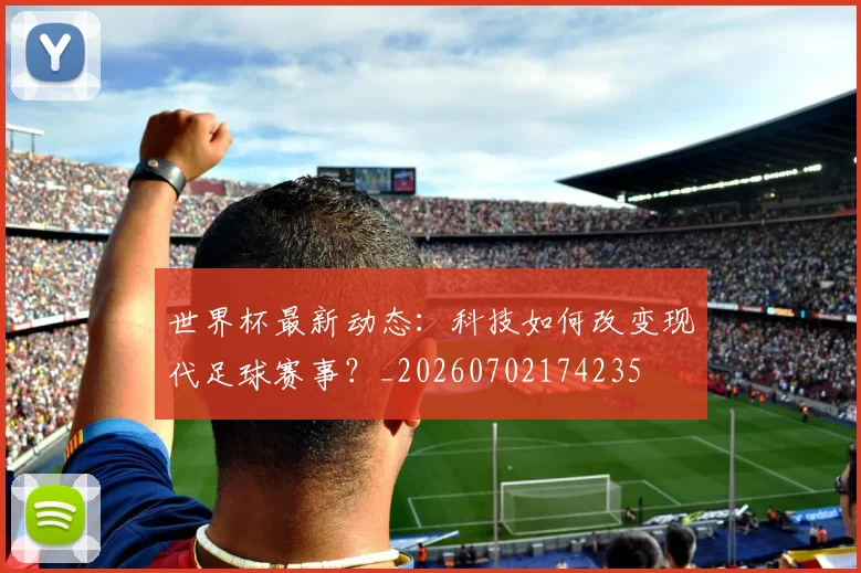 世界杯最新动态:科技如何改变现代足球赛事?_20260702174235