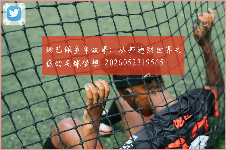 姆巴佩童年故事:从邦迪到世界之巅的足球梦想_20260523195651