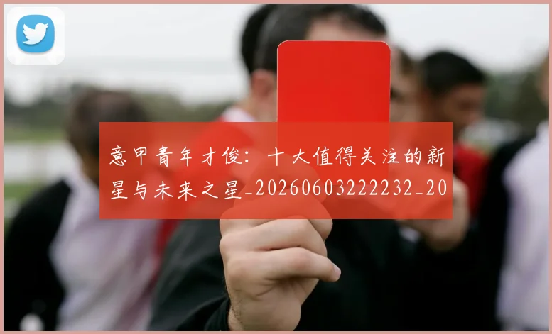 意甲青年才俊:十大值得关注的新星与未来之星_20260603222232_20260707013253