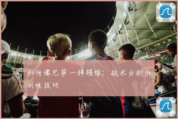 如何像巴萨一样踢球：战术分析和训练技巧
