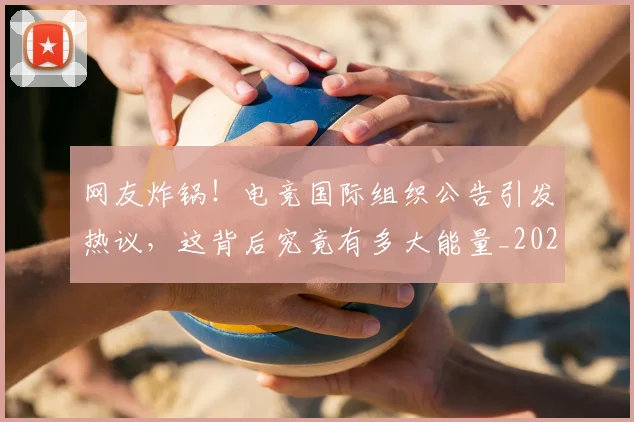 网友炸锅!电竞国际组织公告引发热议,这背后究竟有多大能量_20260710003753