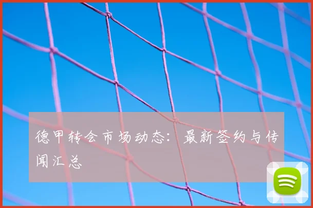 德甲转会市场动态：最新签约与传闻汇总