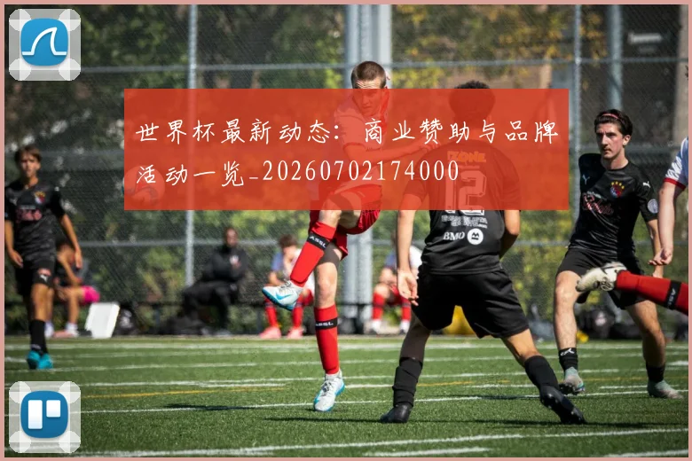 世界杯最新动态：商业赞助与品牌活动一览_20260702174000