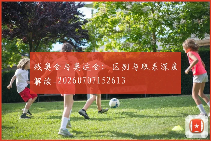 残奥会与奥运会:区别与联系深度解读_20260707152613