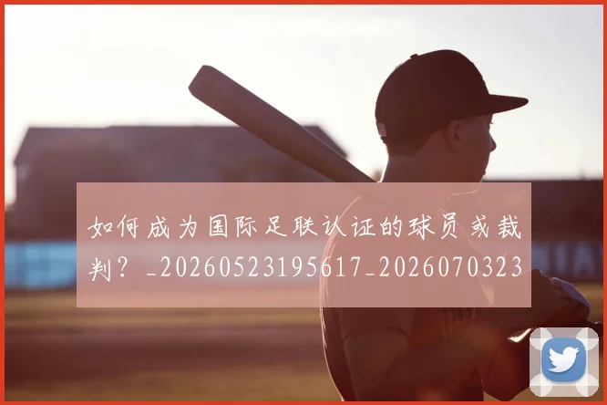 如何成为国际足联认证的球员或裁判？_20260523195617_20260703230621_20260720182749