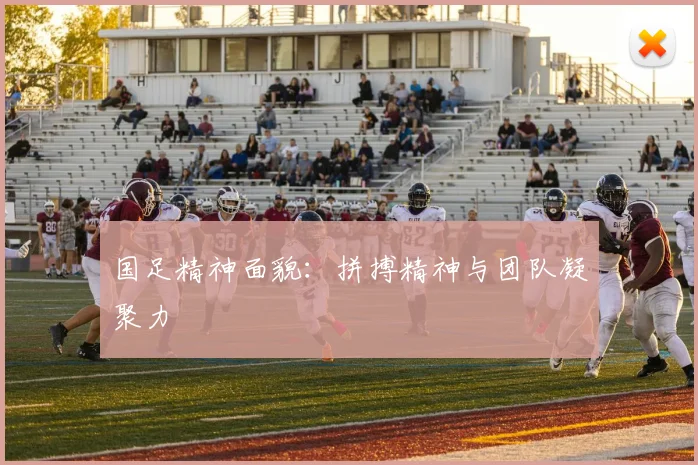 国足精神面貌：拼搏精神与团队凝聚力