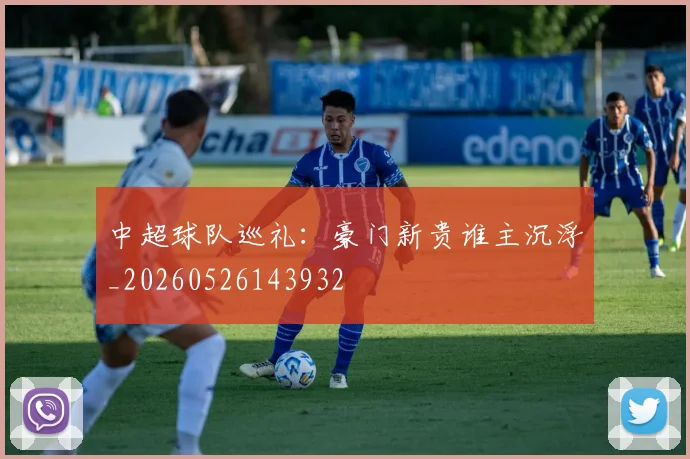 中超球队巡礼:豪门新贵谁主沉浮_20260526143932