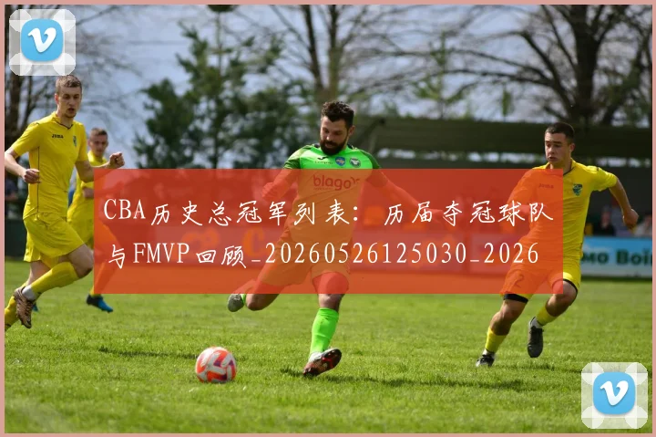 CBA历史总冠军列表：历届夺冠球队与FMVP回顾_20260526125030_20260701210337_20260712044045